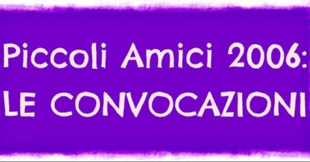 PICCOLI AMICI 2006: convocazioni per sabato 25 Ottobre